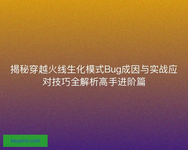 揭秘穿越火线生化模式Bug成因与实战应对技巧全解析高手进阶篇