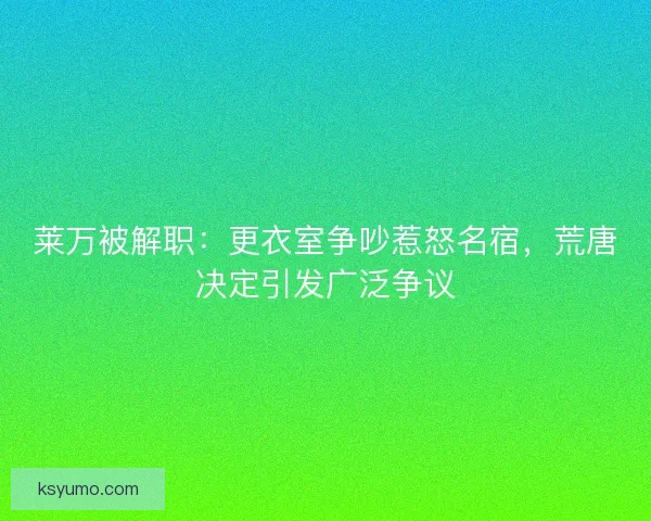 莱万被解职：更衣室争吵惹怒名宿，荒唐决定引发广泛争议