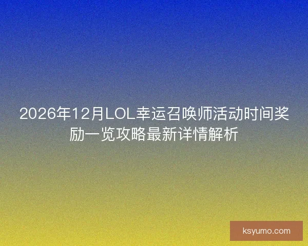 2026年12月LOL幸运召唤师活动时间奖励一览攻略最新详情解析