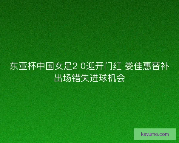 东亚杯中国女足2 0迎开门红 娄佳惠替补出场错失进球机会