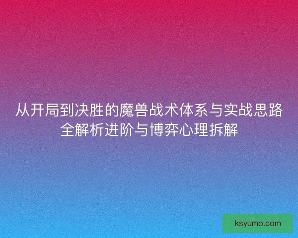 从开局到决胜的魔兽战术体系与实战思路全解析进阶与博弈心理拆解