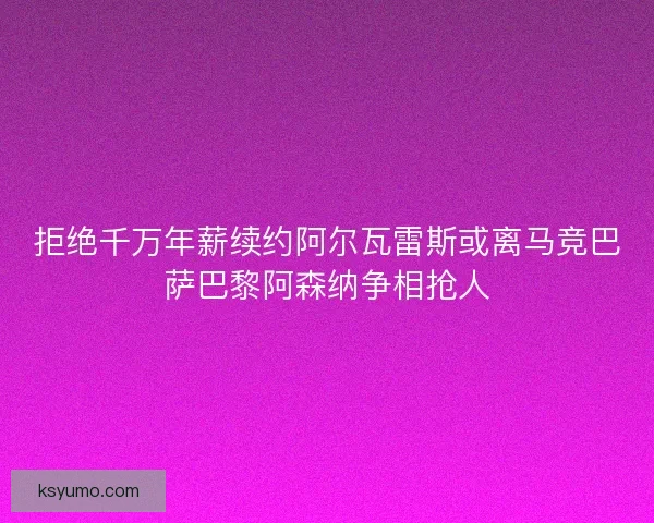 拒绝千万年薪续约阿尔瓦雷斯或离马竞巴萨巴黎阿森纳争相抢人