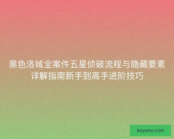 黑色洛城全案件五星侦破流程与隐藏要素详解指南新手到高手进阶技巧