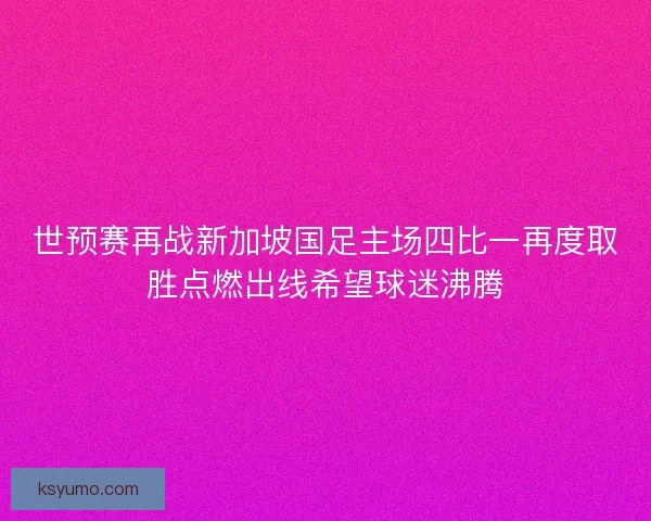 世预赛再战新加坡国足主场四比一再度取胜点燃出线希望球迷沸腾