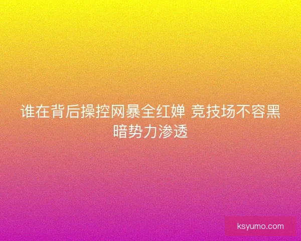 谁在背后操控网暴全红婵 竞技场不容黑暗势力渗透