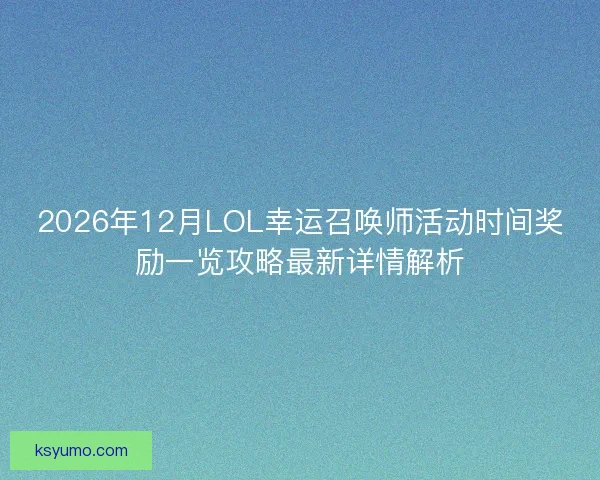 2026年12月LOL幸运召唤师活动时间奖励一览攻略最新详情解析