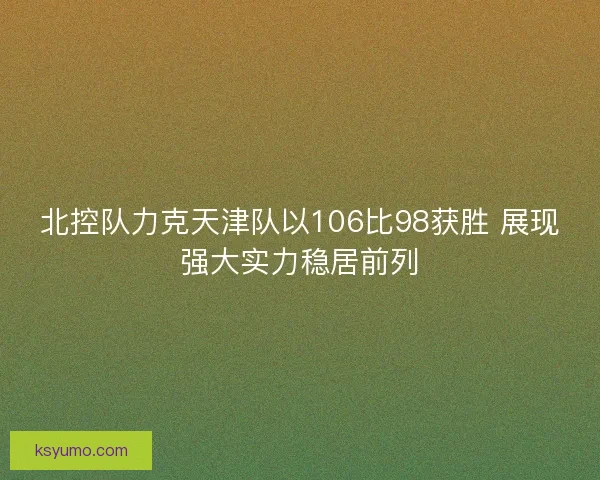 北控队力克天津队以106比98获胜 展现强大实力稳居前列