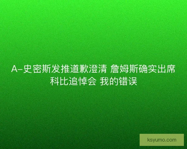 A-史密斯发推道歉澄清 詹姆斯确实出席科比追悼会 我的错误