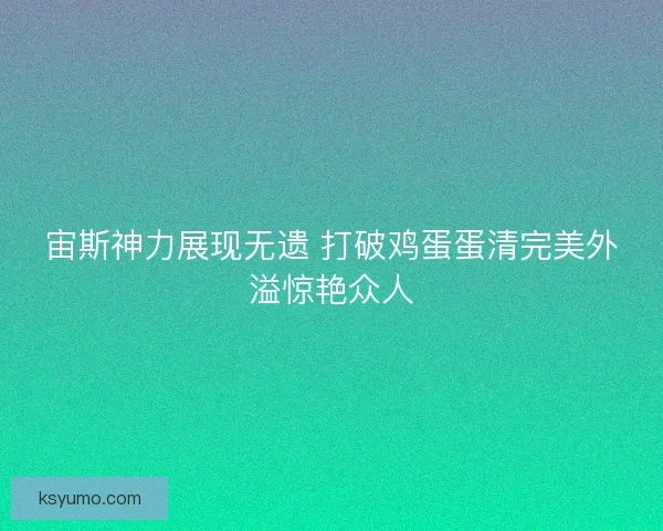 宙斯神力展现无遗 打破鸡蛋蛋清完美外溢惊艳众人
