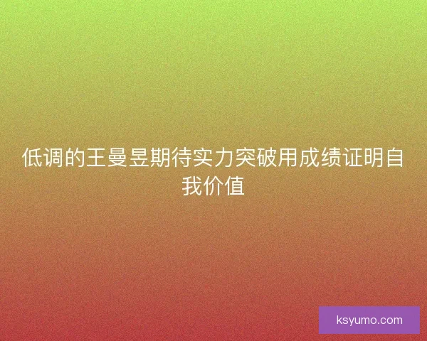 低调的王曼昱期待实力突破用成绩证明自我价值